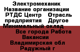 Электромеханик › Название организации ­ РТДС Центр › Отрасль предприятия ­ Другое › Минимальный оклад ­ 40 000 - Все города Работа » Вакансии   . Владимирская обл.,Радужный г.